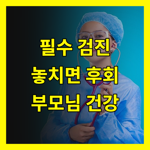 부모님 건강검진, 놓치면 후회할 필수 검진 리스트 공개